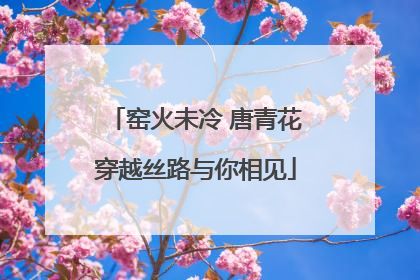 窑火未冷 唐青花穿越丝路与你相见
