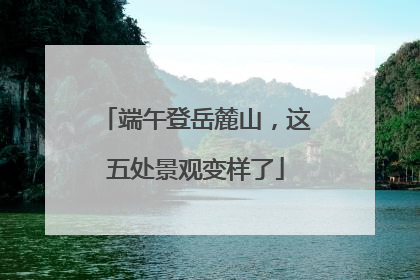 端午登岳麓山，这五处景观变样了
