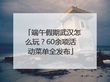 端午假期武汉怎么玩？60余项活动菜单全发布