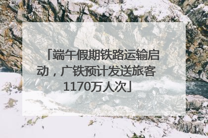 端午假期铁路运输启动，广铁预计发送旅客1170万人次