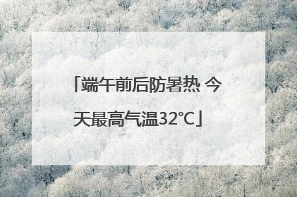 端午前后防暑热 今天最高气温32℃