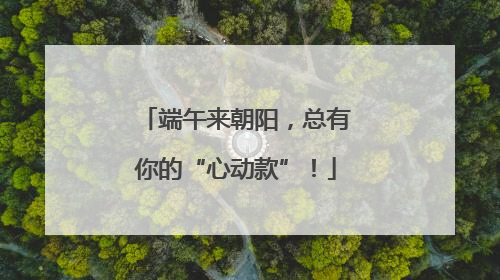 端午来朝阳，总有你的“心动款”！