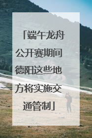 端午龙舟公开赛期间德阳这些地方将实施交通管制