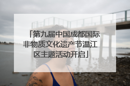 第九届中国成都国际非物质文化遗产节温江区主题活动开启