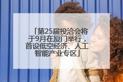第25届投洽会将于9月在厦门举行，首设低空经济、人工智能产业专区