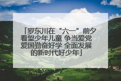 罗东川在“六一”前夕看望少年儿童 争当爱党爱国勤奋好学 全面发展的新时代好少年