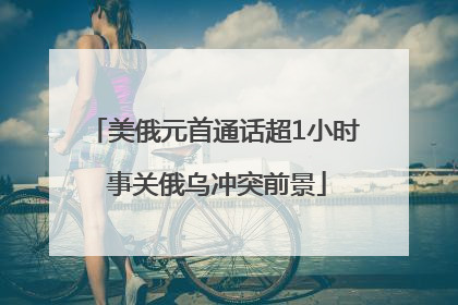 美俄元首通话超1小时 事关俄乌冲突前景