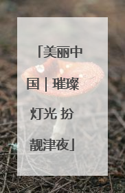 美丽中国｜璀璨灯光 扮靓津夜
