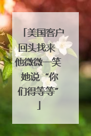 美国客户回头找来 他微微一笑 她说“你们得等等”