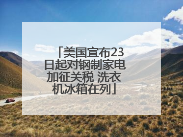 美国宣布23日起对钢制家电加征关税 洗衣机冰箱在列
