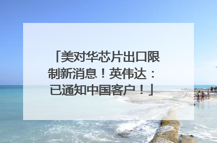 美对华芯片出口限制新消息！英伟达：已通知中国客户！