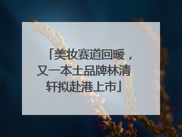 美妆赛道回暖，又一本土品牌林清轩拟赴港上市