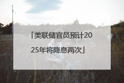 美联储官员预计2025年将降息两次