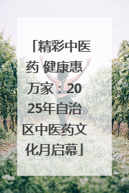 精彩中医药 健康惠万家：2025年自治区中医药文化月启幕