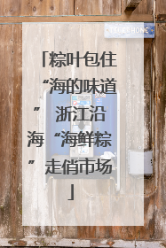 粽叶包住“海的味道” 浙江沿海“海鲜粽”走俏市场