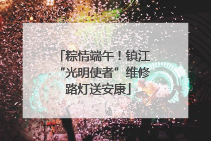 粽情端午！镇江“光明使者”维修路灯送安康