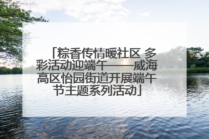粽香传情暖社区 多彩活动迎端午——威海高区怡园街道开展端午节主题系列活动
