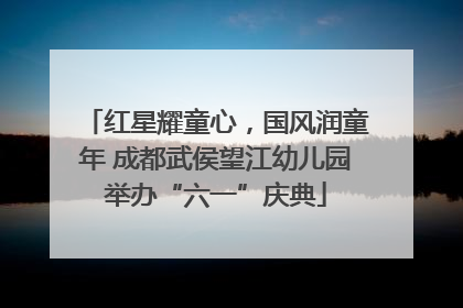 红星耀童心，国风润童年 成都武侯望江幼儿园举办“六一”庆典