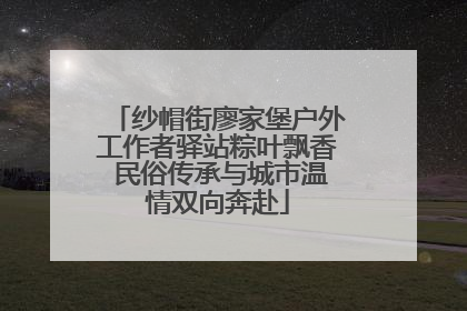 纱帽街廖家堡户外工作者驿站粽叶飘香 民俗传承与城市温情双向奔赴