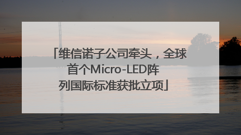 维信诺子公司牵头，全球首个Micro-LED阵列国际标准获批立项