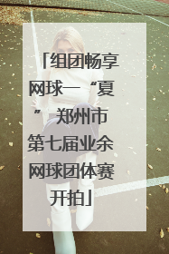 组团畅享网球一“夏” 郑州市第七届业余网球团体赛开拍