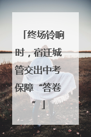 终场铃响时，宿迁城管交出中考保障“答卷”