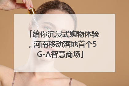 给你沉浸式购物体验，河南移动落地首个5G-A智慧商场