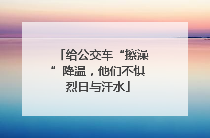 给公交车“擦澡”降温，他们不惧烈日与汗水