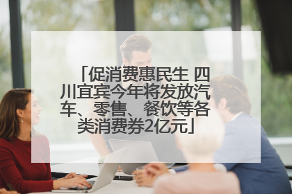 促消费惠民生 四川宜宾今年将发放汽车、零售、餐饮等各类消费券2亿元