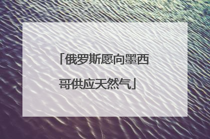 俄罗斯愿向墨西哥供应天然气