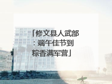 修文县人武部：端午佳节到 粽香满军营