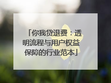 你我贷退费：透明流程与用户权益保障的行业范本