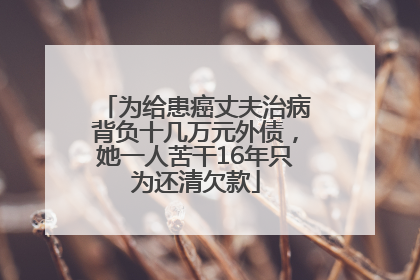 为给患癌丈夫治病背负十几万元外债，她一人苦干16年只为还清欠款