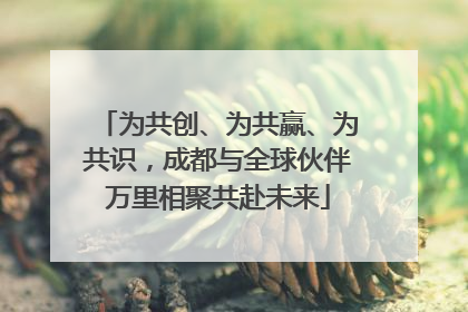 为共创、为共赢、为共识，成都与全球伙伴万里相聚共赴未来