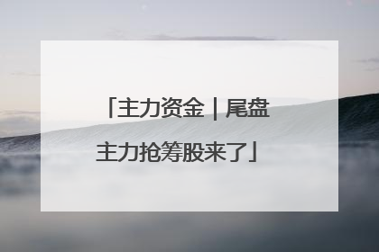 主力资金｜尾盘主力抢筹股来了