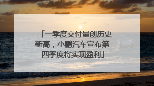 一季度交付量创历史新高，小鹏汽车宣布第四季度将实现盈利