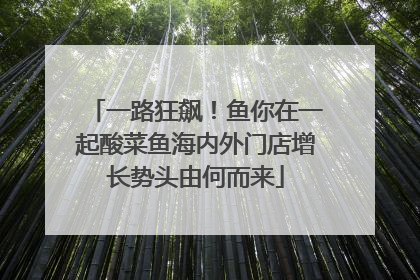 一路狂飙！鱼你在一起酸菜鱼海内外门店增长势头由何而来