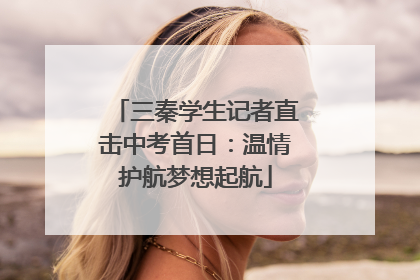 三秦学生记者直击中考首日：温情护航梦想起航