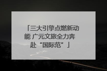 三大引擎点燃新动能 广元文旅全力奔赴“国际范”