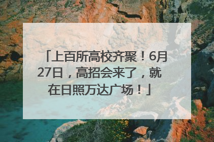 上百所高校齐聚！6月27日，高招会来了，就在日照万达广场！