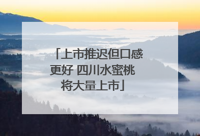 上市推迟但口感更好 四川水蜜桃将大量上市