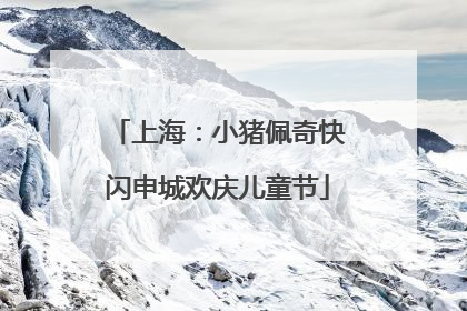 上海：小猪佩奇快闪申城欢庆儿童节