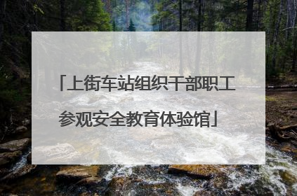上街车站组织干部职工参观安全教育体验馆