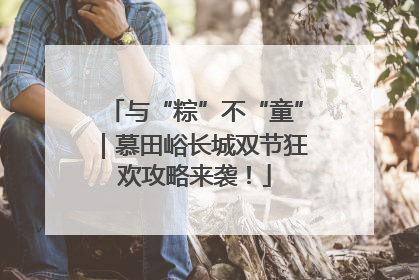 与“粽”不“童”｜慕田峪长城双节狂欢攻略来袭！