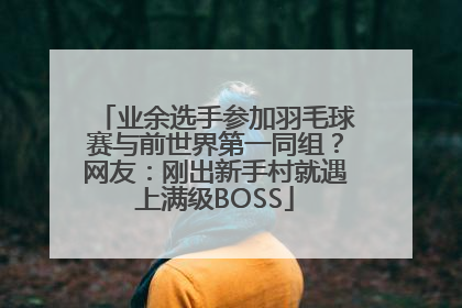 业余选手参加羽毛球赛与前世界第一同组？网友：刚出新手村就遇上满级BOSS