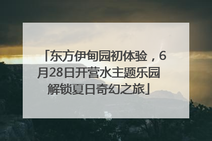 东方伊甸园初体验，6月28日开营水主题乐园解锁夏日奇幻之旅