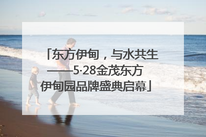 东方伊甸，与水共生——5·28金茂东方伊甸园品牌盛典启幕