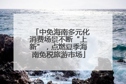 中免海南多元化消费场景不断“上新”，点燃夏季海南免税旅游市场