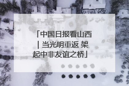 中国日报看山西｜当光明重返 架起中非友谊之桥