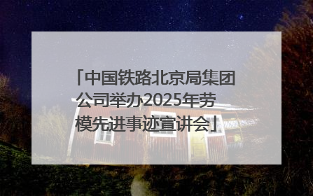 中国铁路北京局集团公司举办2025年劳模先进事迹宣讲会